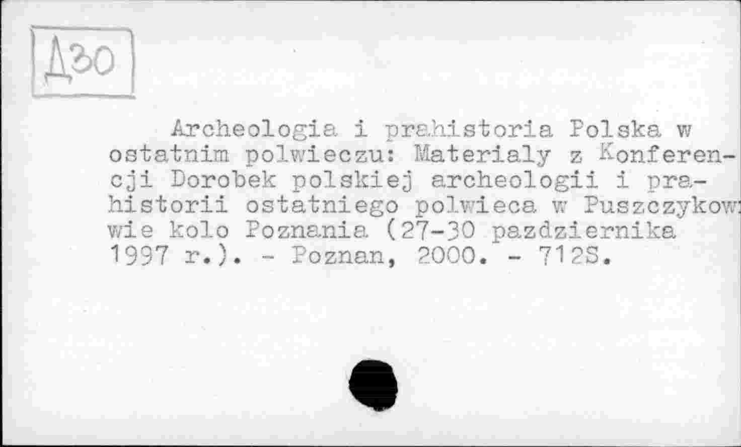 ﻿[Ж|
Archeologia і prahlstoria Polska w ostatnim polwieczu: Materialy z Konferen-cji Dorobek polskiej archeologii і pra-historii ostatniego polwieca w Puszczykow: wie kolo Poznania (27-30 pazdziernika 1997 r.). - Poznan, 2000.’- 712S.